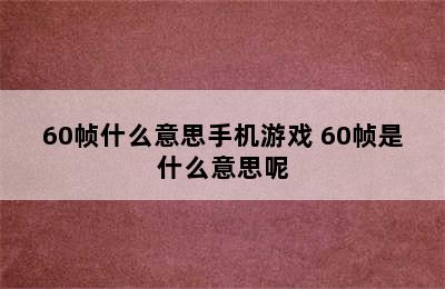 60帧什么意思手机游戏 60帧是什么意思呢